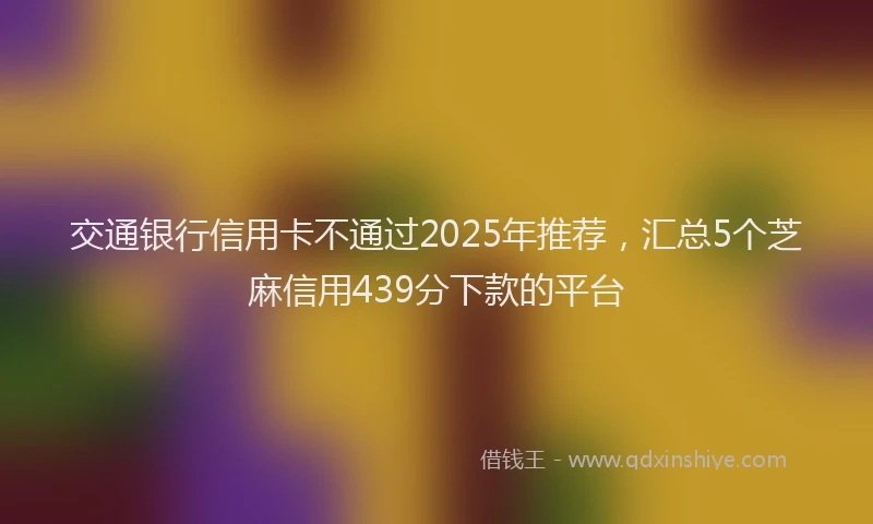 交通银行信用卡不通过2025年推荐，汇总5个芝麻信用439分下款的平台