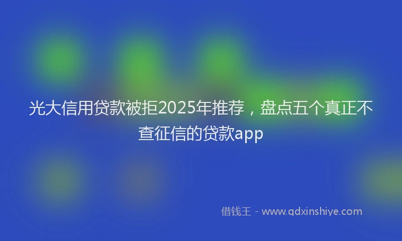 光大信用贷款被拒2025年推荐，盘点五个真正不查征信的贷款app