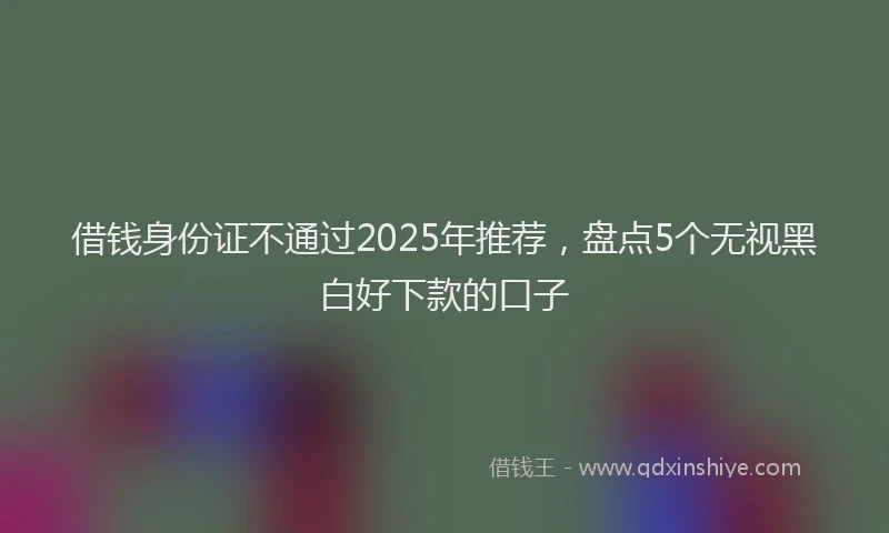 借钱身份证不通过2025年推荐，盘点5个无视黑白好下款的口子