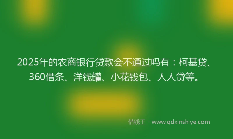 2025年的农商银行贷款会不通过吗有：柯基贷、360借条、洋钱罐、小花钱包、人人贷等。