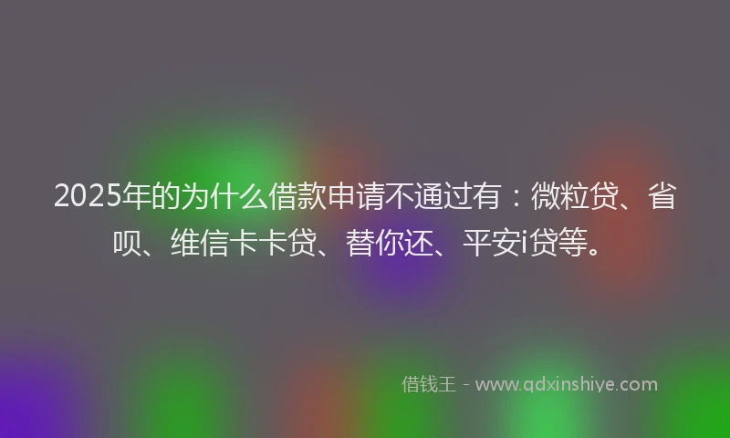 2025年的为什么借款申请不通过有：微粒贷、省呗、维信卡卡贷、替你还、平安i贷等。