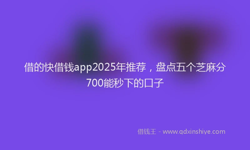 借的快借钱app2025年推荐，盘点五个芝麻分700能秒下的口子