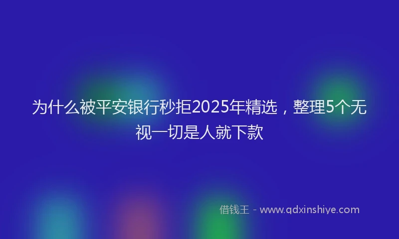 为什么被平安银行秒拒2025年精选，整理5个无视一切是人就下款