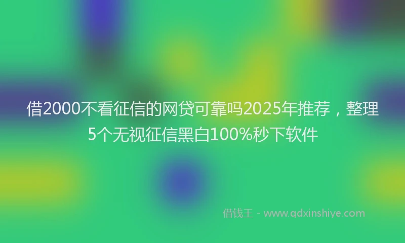 借2000不看征信的网贷可靠吗2025年推荐，整理5个无视征信黑白100%秒下软件