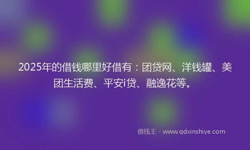2025年的借钱哪里好借有：团贷网、洋钱罐、美团生活费、平安i贷、融逸花等。