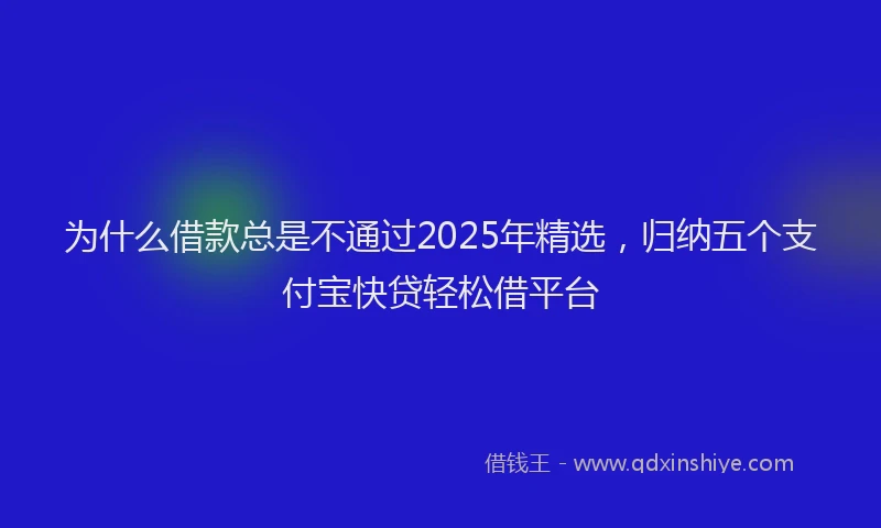为什么借款总是不通过2025年精选，归纳五个支付宝快贷轻松借平台