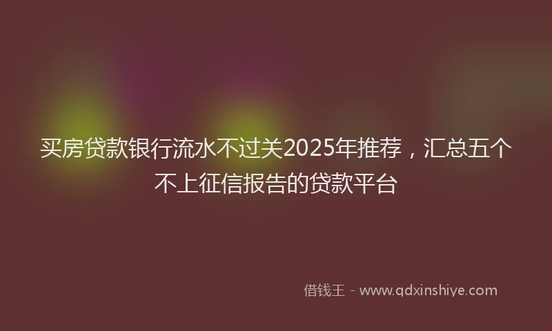 买房贷款银行流水不过关2025年推荐，汇总五个不上征信报告的贷款平台