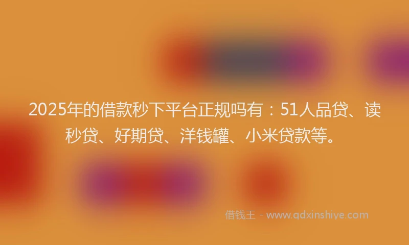 2025年的借款秒下平台正规吗有：51人品贷、读秒贷、好期贷、洋钱罐、小米贷款等。