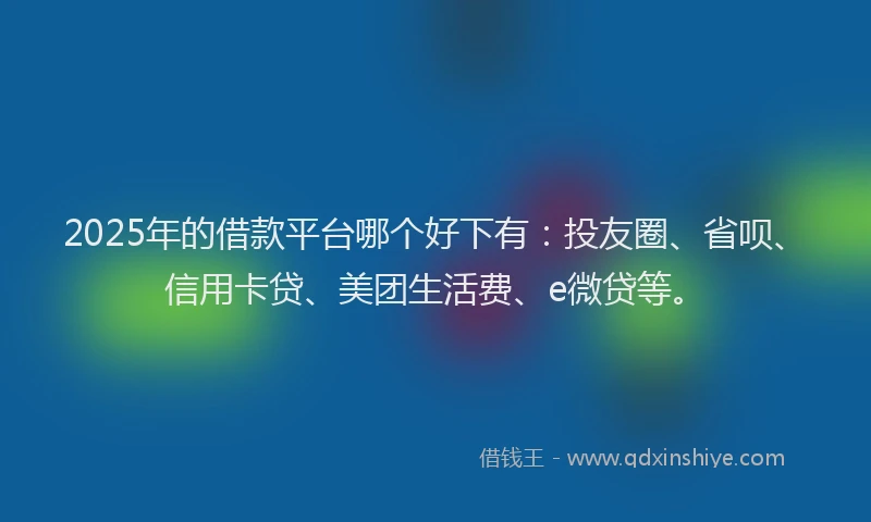 2025年的借款平台哪个好下有：投友圈、省呗、信用卡贷、美团生活费、e微贷等。