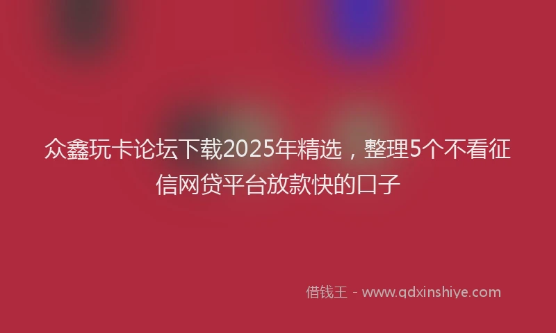 众鑫玩卡论坛下载2025年精选，整理5个不看征信网贷平台放款快的口子