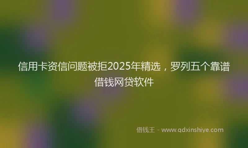 信用卡资信问题被拒2025年精选，罗列五个靠谱借钱网贷软件