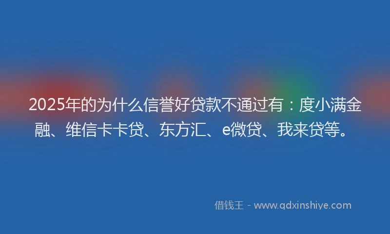 2025年的为什么信誉好贷款不通过有：度小满金融、维信卡卡贷、东方汇、e微贷、我来贷等。