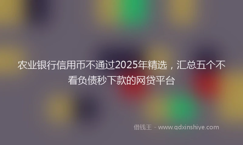 农业银行信用币不通过2025年精选，汇总五个不看负债秒下款的网贷平台