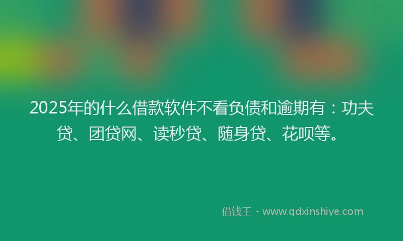 2025年的什么借款软件不看负债和逾期有：功夫贷、团贷网、读秒贷、随身贷、花呗等。