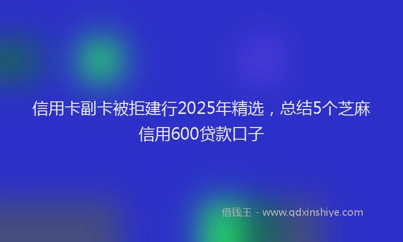 信用卡副卡被拒建行2025年精选，总结5个芝麻信用600贷款口子