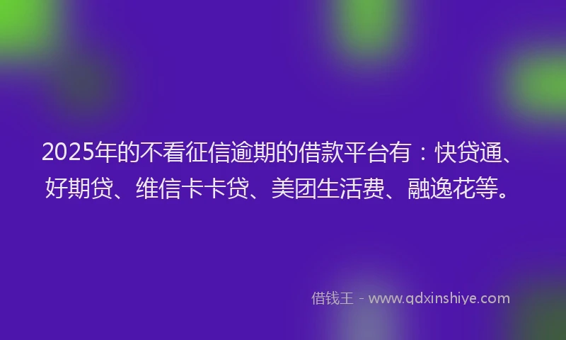 2025年的不看征信逾期的借款平台有：快贷通、好期贷、维信卡卡贷、美团生活费、融逸花等。