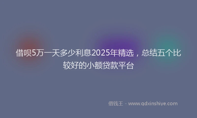 借呗5万一天多少利息2025年精选，总结五个比较好的小额贷款平台