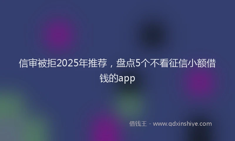 信审被拒2025年推荐，盘点5个不看征信小额借钱的app