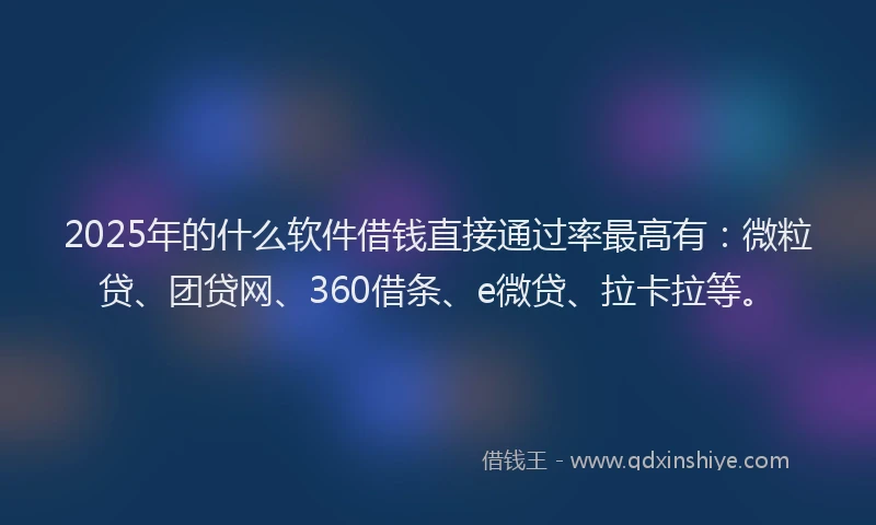 2025年的什么软件借钱直接通过率最高有：微粒贷、团贷网、360借条、e微贷、拉卡拉等。