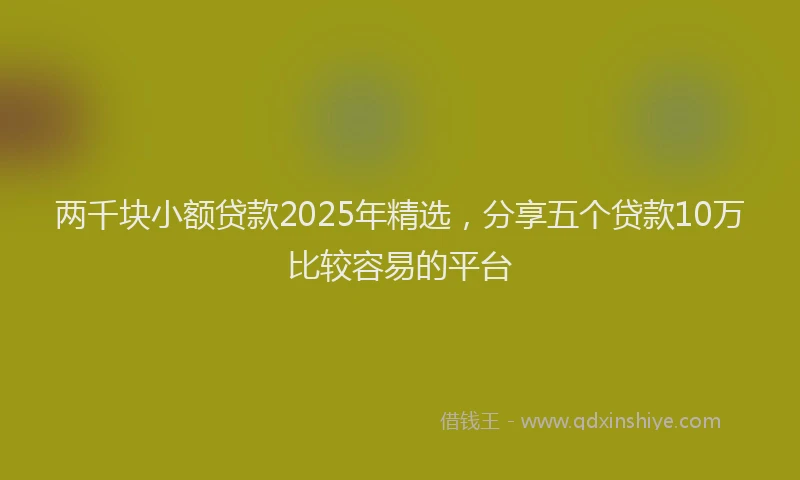 两千块小额贷款2025年精选，分享五个贷款10万比较容易的平台