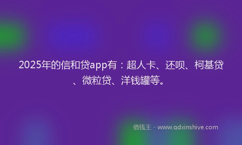2025年的信和贷app有：超人卡、还呗、柯基贷、微粒贷、洋钱罐等。