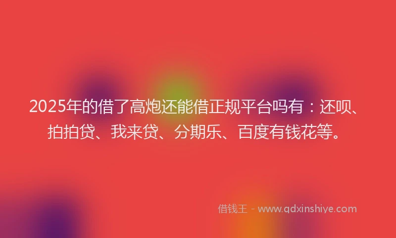 2025年的借了高炮还能借正规平台吗有：还呗、拍拍贷、我来贷、分期乐、百度有钱花等。