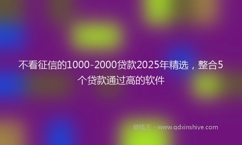 不看征信的1000-2000贷款2025年精选，整合5个贷款通过高的软件