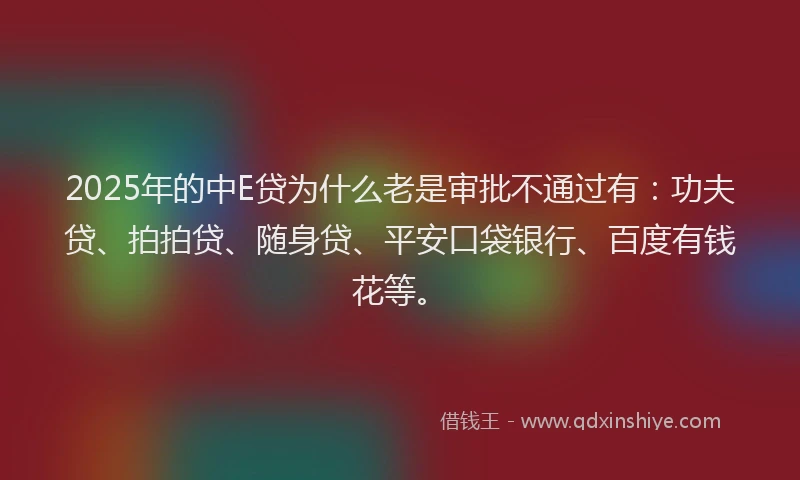 2025年的中E贷为什么老是审批不通过有：功夫贷、拍拍贷、随身贷、平安口袋银行、百度有钱花等。