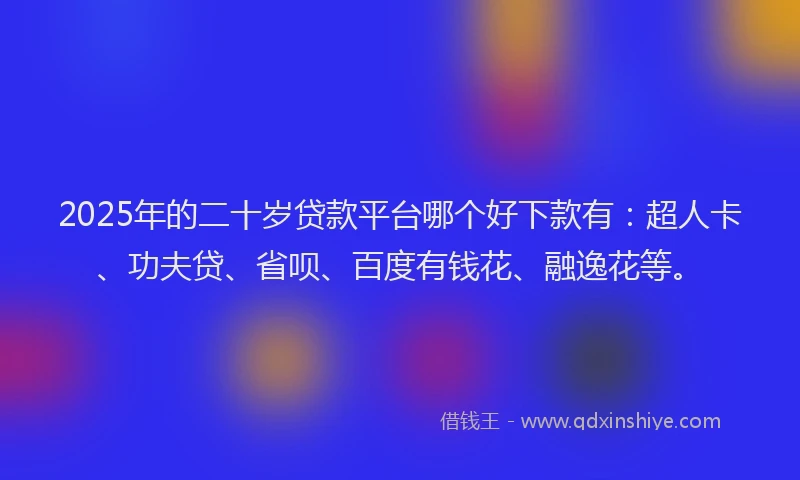 2025年的二十岁贷款平台哪个好下款有：超人卡、功夫贷、省呗、百度有钱花、融逸花等。