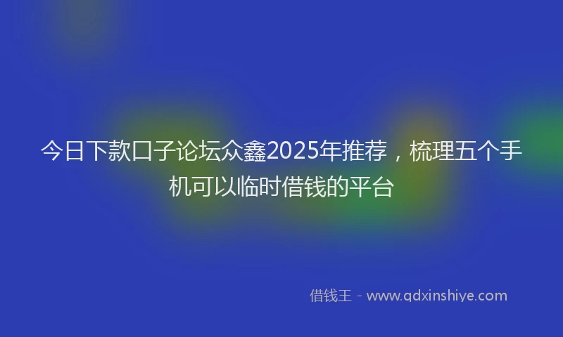 今日下款口子论坛众鑫2025年推荐，梳理五个手机可以临时借钱的平台