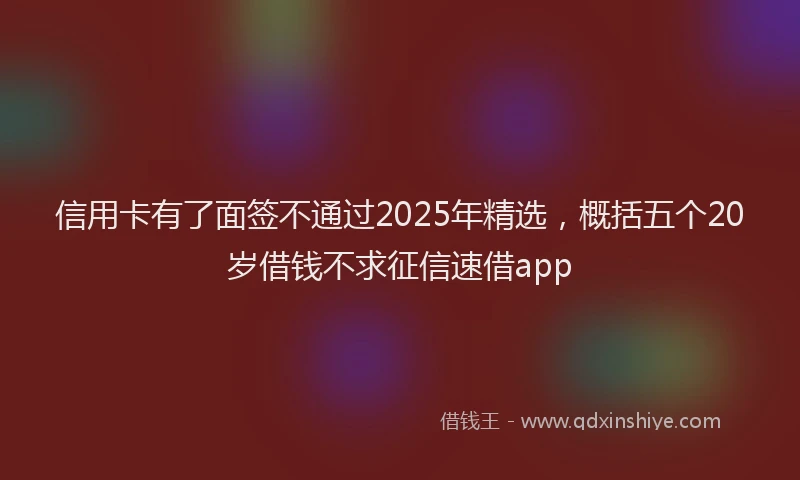 信用卡有了面签不通过2025年精选，概括五个20岁借钱不求征信速借app