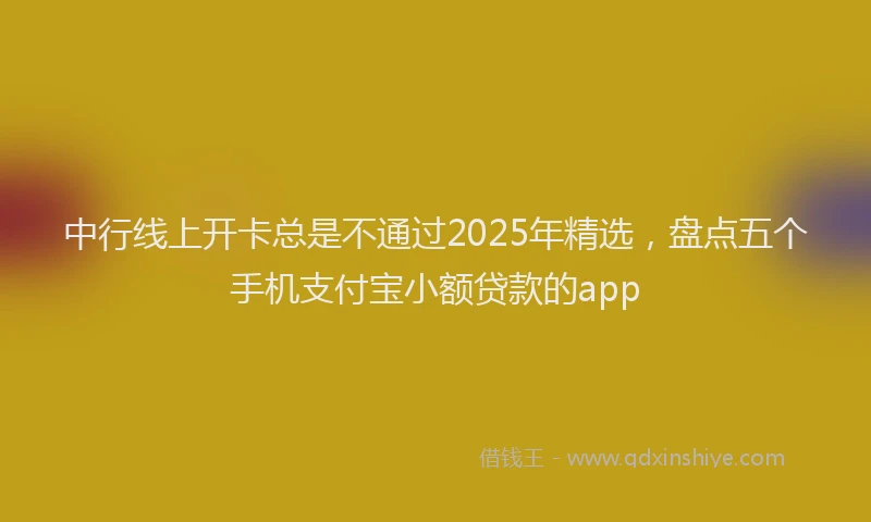 中行线上开卡总是不通过2025年精选，盘点五个手机支付宝小额贷款的app