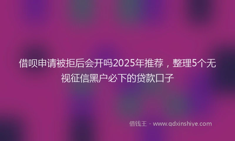 借呗申请被拒后会开吗2025年推荐，整理5个无视征信黑户必下的贷款口子