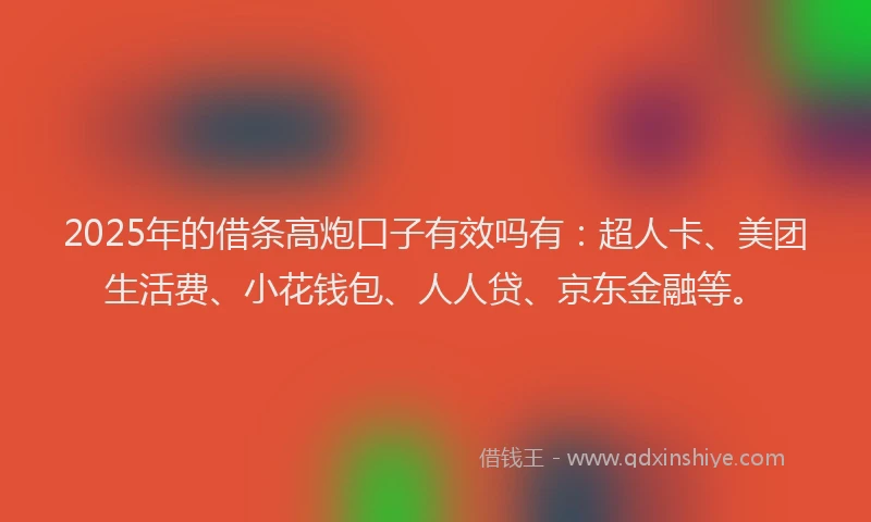 2025年的借条高炮口子有效吗有：超人卡、美团生活费、小花钱包、人人贷、京东金融等。