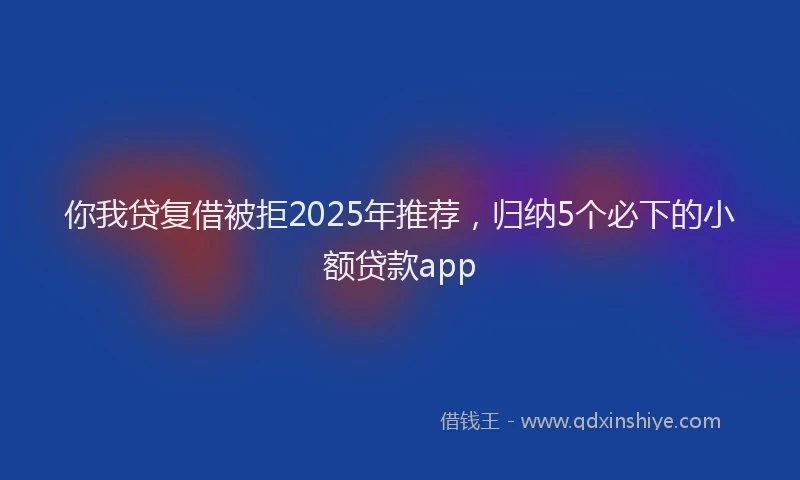你我贷复借被拒2025年推荐，归纳5个必下的小额贷款app