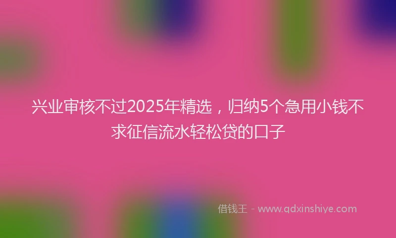 兴业审核不过2025年精选，归纳5个急用小钱不求征信流水轻松贷的口子