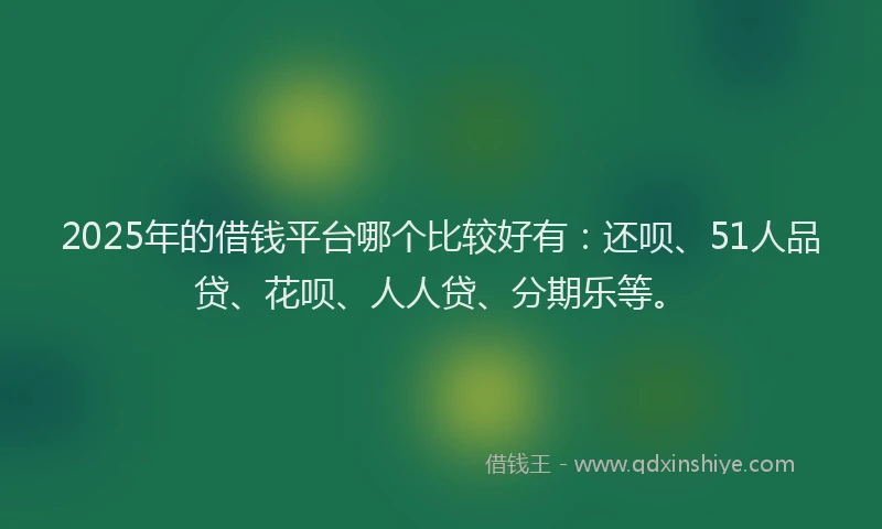 2025年的借钱平台哪个比较好有：还呗、51人品贷、花呗、人人贷、分期乐等。