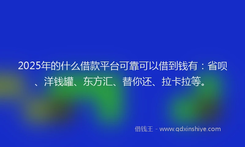 2025年的什么借款平台可靠可以借到钱有：省呗、洋钱罐、东方汇、替你还、拉卡拉等。