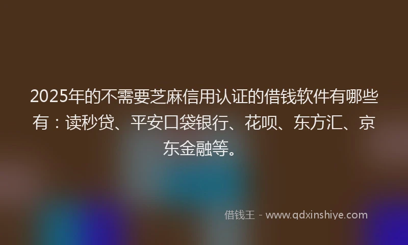 2025年的不需要芝麻信用认证的借钱软件有哪些有：读秒贷、平安口袋银行、花呗、东方汇、京东金融等。