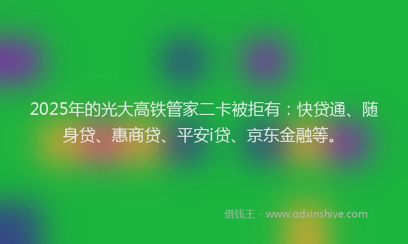 2025年的光大高铁管家二卡被拒有：快贷通、随身贷、惠商贷、平安i贷、京东金融等。