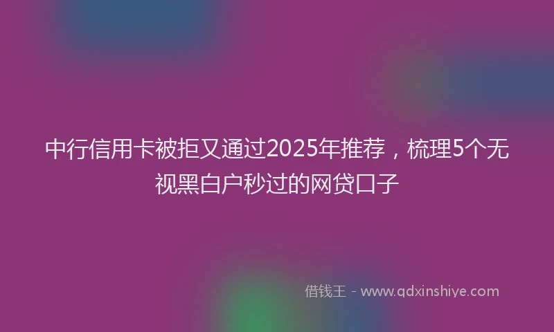 中行信用卡被拒又通过2025年推荐，梳理5个无视黑白户秒过的网贷口子