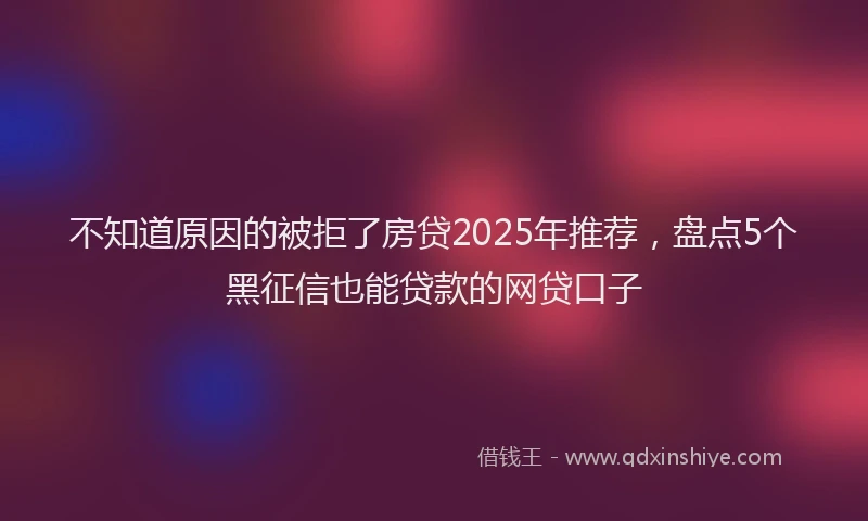 不知道原因的被拒了房贷2025年推荐，盘点5个黑征信也能贷款的网贷口子