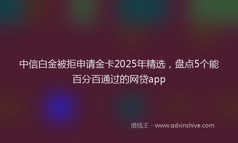 中信白金被拒申请金卡2025年精选，盘点5个能百分百通过的网贷app