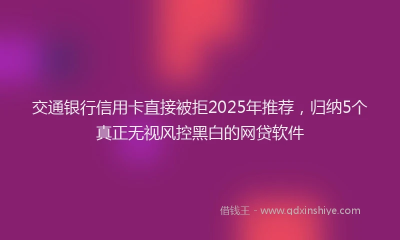交通银行信用卡直接被拒2025年推荐，归纳5个真正无视风控黑白的网贷软件
