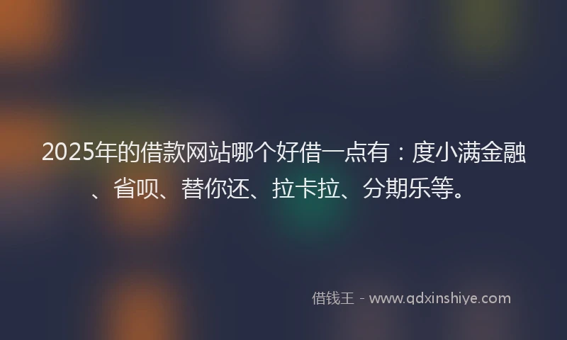 2025年的借款网站哪个好借一点有：度小满金融、省呗、替你还、拉卡拉、分期乐等。