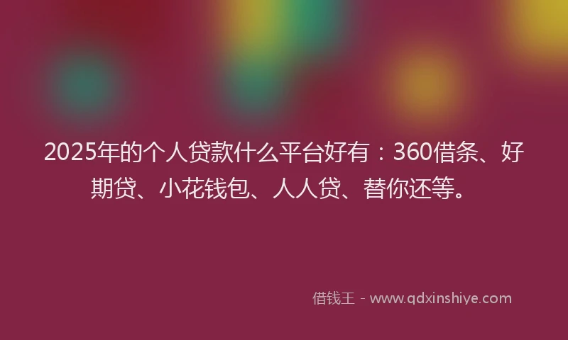 2025年的个人贷款什么平台好有：360借条、好期贷、小花钱包、人人贷、替你还等。