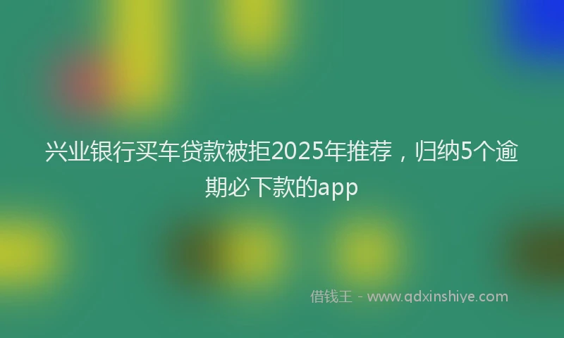 兴业银行买车贷款被拒2025年推荐，归纳5个逾期必下款的app