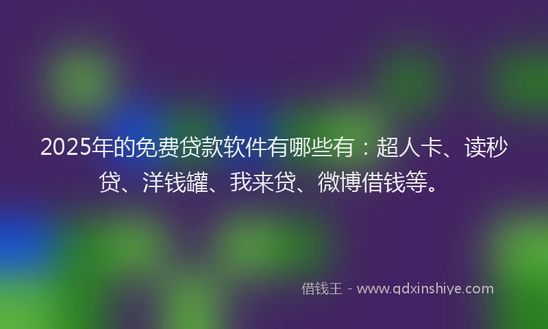 2025年的免费贷款软件有哪些有：超人卡、读秒贷、洋钱罐、我来贷、微博借钱等。