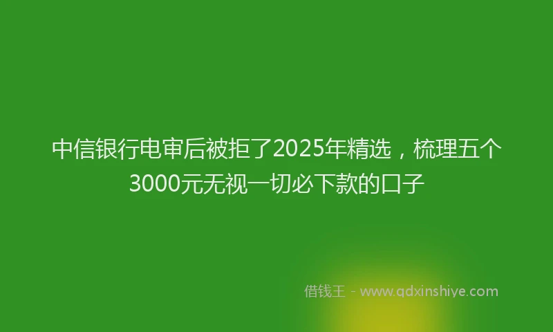 中信银行电审后被拒了2025年精选，梳理五个3000元无视一切必下款的口子