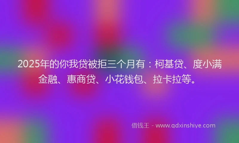 2025年的你我贷被拒三个月有：柯基贷、度小满金融、惠商贷、小花钱包、拉卡拉等。